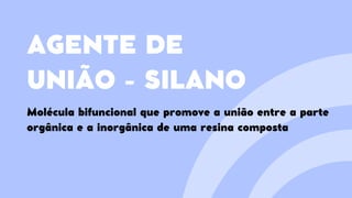 AGENTE DE
UNIÃO - SILANO
Molécula bifuncional que promove a união entre a parte
orgânica e a inorgânica de uma resina composta
 