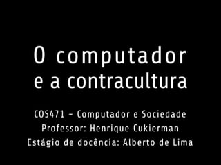 O computador 
e a contracultura 
COS471 - Computador e Sociedade 
Professor: Henrique Cukierman 
Estágio de docência: Alberto de Lima 
 