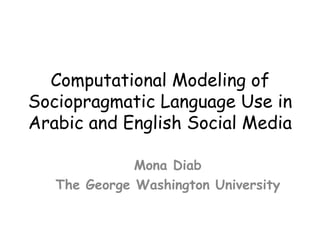Computational Modeling of
Sociopragmatic Language Use in
Arabic and English Social Media
	
  
Mona Diab
The George Washington University
 