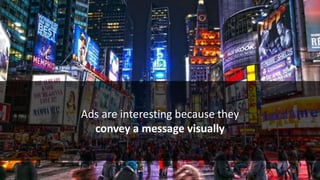 Ads are interesting because they
convey a message visually
 