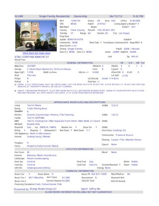 Search for more Las Vegas Homes by clicking here

GLVAR                  Single Family Residential        Ownership                        06/12/12              9:42 PM
                                           ML#       1258154       Status   ER      Area 503       L/Price $140,000
                                           Offc      REOG          PubID    219163          Listing Agent a Realtor? Y
                                           Bldr/Manf                  Model                          $/SQFT $71
                                           County    Clark County Parcel# 163-20-821-051
                                           Twnshp    21      Range 60       Section 20     City Las Vegas
                                           Prop Desc
                                           Subdiv BONITA VISTA                                        Subdiv#
                                           Community NONE           Short Sale Y Foreclosure Commenced N Repo/REO N
                                           Asoc/Comm CCRS
                                           Zoning Single-Family                               YrBuilt 2008 / Resale
                                           Elem K-2 BEND Elem 3-5 BEND              Junior LAWR HighSch DURA
        Click here for map view
4786 /CORTINA RANCHO ST                                                                Unit                Zip 89147
Virtual Tour
                                             GENERAL INFORMATION                              FB   3/4 HB Tot
Bldg Desc 3STORY                                                    #Bedrms 3        #Baths 3      0   1   4
Garage    2 /Auto Door Opener(s) /Entry to House                    Conv     N       Carport 0
Appx SqFt 1,978         Addit Liv Area                #Acres +/-    0.050            #Den/Oth 0  #Loft   0
Roof      Tile Like                                                                  Lot SqFt 2178
PvSpa     N                                                    Lot Descrip   Under 1/4 Acre
PvPool    N                                                    Pool Size +/-
D: FROM 215 & TROPICANA, EAST ON TROPICANA, LEFT ON BONITA VISTA, RIGHT ON VISTA ROYALE CT, RIGHT ON CORTINA
   RANCHO ST, PROPERTY ON WILL BE ON LEFT CORNER.

R: GREAT 3 BEDROOM PROPERTY, PLUS ONE ROOM WITH FULL BATHROOM DOWNSTAIRS. GRANITE COUNTERTOPS ON KITCHEN
   AND BATHROOMS. ALL APPLIANCES INCLUDED. CITY VIEW FROM MASTER BEDROOM.




                                       APPROXIMATE ROOM SIZES AND DESCRIPTIONS
Living      16x14 /None                                                             2ndBd     12x12
Dining      12x8 /Dining Area
GreatRm     N
Kitchen     Granite Countertops /Pantry /Tile Flooring                              3rdBd     12x12
Family      16x14 /SEPFAM
MBR         18x15 /Ceiling Fan /Mbr Separate From Other /Mbr Walk-In Closet /Master Bedroom Upstairs
                                                                                    4thBd
MB Bath     Double Sink
DryerUtil   Gas      Loc 2NDFLR / AREA      Washer Inc   Y       Dryer Inc    Y     5thBd
Refrig    Y     Disposal Y    DishwasherY  Bed Down Y Bath Down Y, F                Oven Desc Cooktop (G)
Oth Appliances Built-In Microwave
                                                                                    Construction Frame & Stucco
Interior    Ceiling Fan(s) /Blinds
                                                                                    Flooring Carpet /Tile /Marble/Stone
Fireplace   0
                                                                                    Equest None
Fence       Property Fully Fenced /Block
                                                 UTILITIES INFORMATION
Hse Faces W                                                                         Miscel    None
Exterior    Balcony /Back Yard Access
Landscape Desert Landscaping
Heat Sys    Central                                        Heat Fuel    Gas                               Water Public
Cool Sys    Central                                        Cool Fuel    Electric    Ground Mounted Y      Sewer Public
Util Info   Underground Utilities                                               Energy None
                                                 FINANCIAL INFORMATION
Assoc Fee     Y         Assoc Name 0                            Assoc Ph 702-871-4200         MastrPlanFee   $0
Assoc Fee 1 $57 /Monthly         Ann Taxes   $1,588             Assessment N                  Assessmt Amt
Assoc Fee 2                    Earnest Deposit $2,000          SID/LID Total              SID/LID Annual
Financing Considered Cash, Conventional, FHA

Presented by: Orange Realty Group LLC                         Agent: Jeffrey Mix
                             GLVAR DEEMS INFORMATION RELIABLE BUT NOT GUARANTEED
 