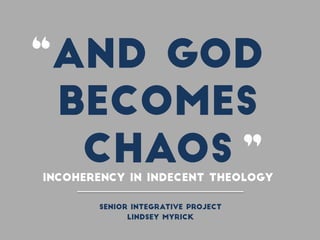 And God
Becomes
ChaosIncoherency in Indecent Theology
Senior Integrative Project
Lindsey Myrick
“
”
 