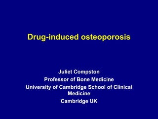 Drug-induced osteoporosis Juliet Compston Professor of Bone Medicine University of Cambridge School of Clinical Medicine Cambridge UK 