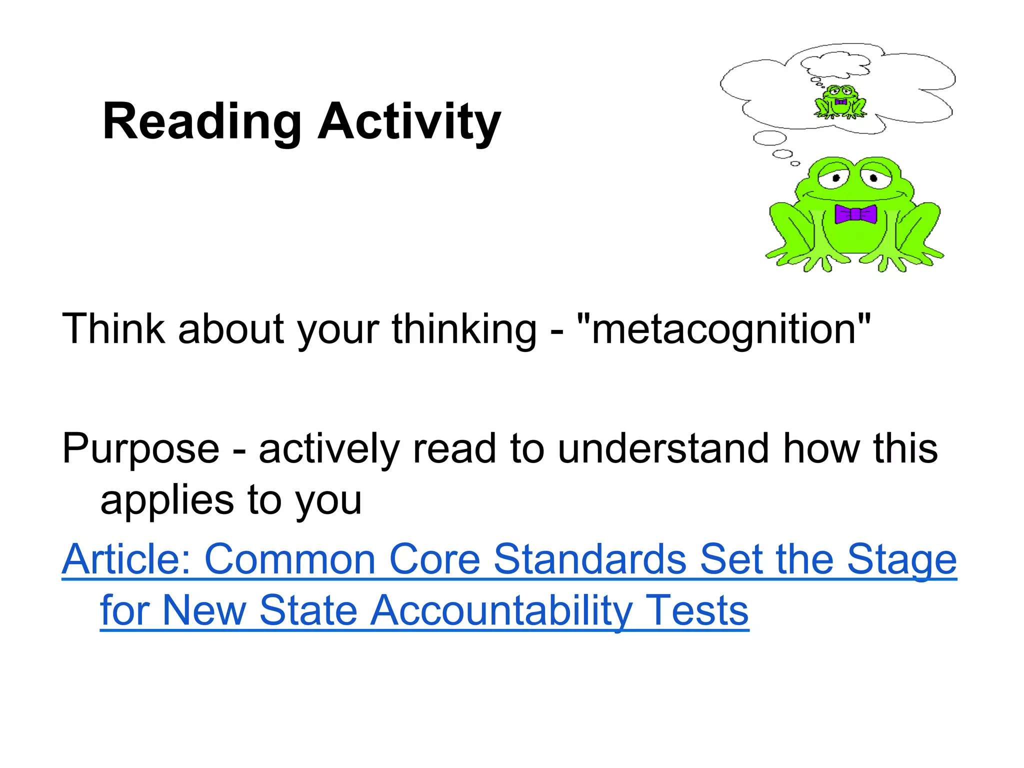 Reading Activity


Think about your thinking - "metacognition"

Purpose - actively read to understand how this
  applies to you
Article: Common Core Standards Set the Stage
  for New State Accountability Tests
 