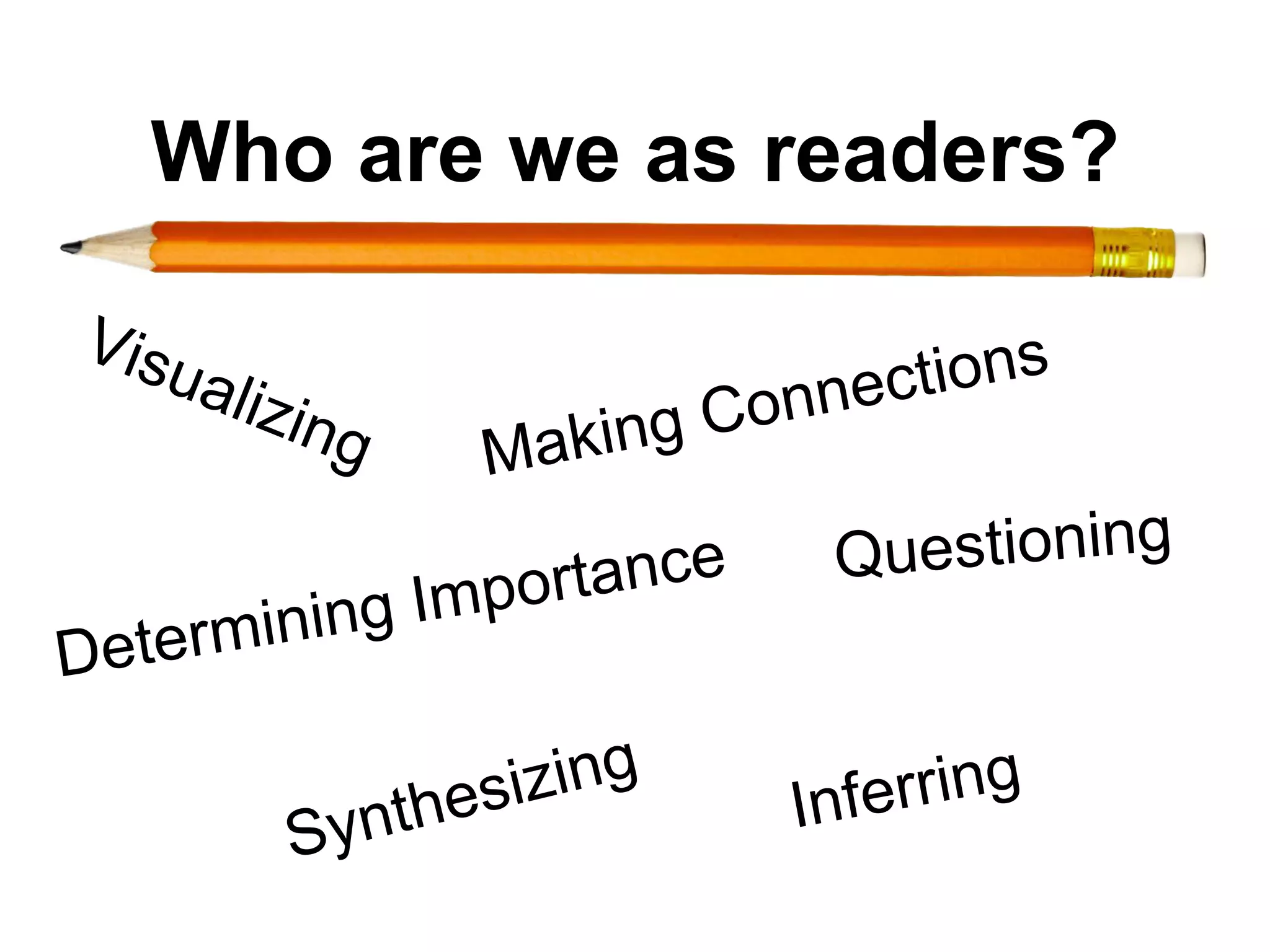 Who are we as readers?

                               onne ctions
                  Ma k ing C

                     ortance      Questioning
            in g Imp
De termin

               thes izing       Inferring
        Syn
 
