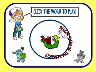 CLICK THE WORM TO PLAY! BIGGER THAN OR THE BIGGEST? 