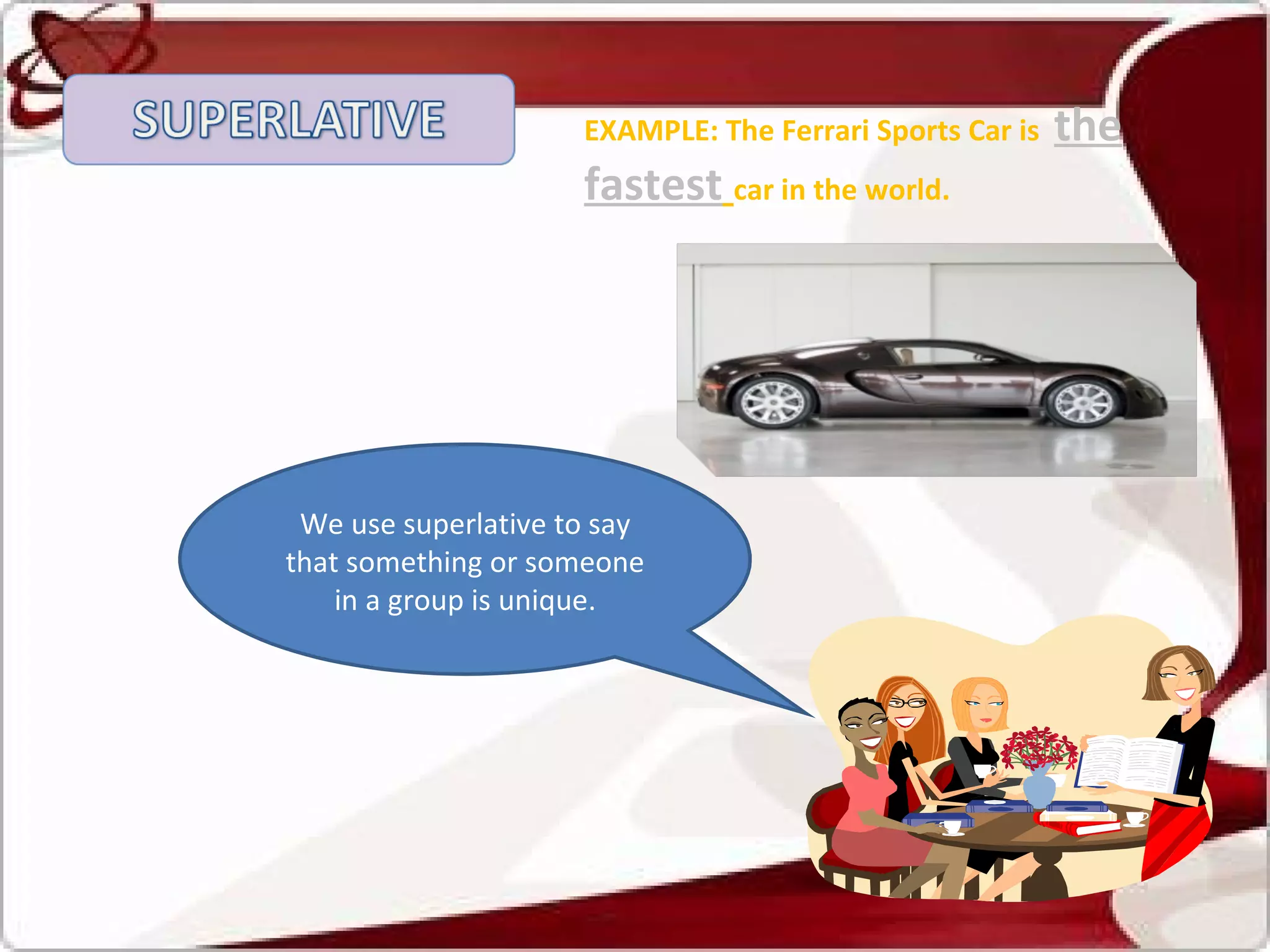 We use superlative to say that something or someone in a group is unique. EXAMPLE: The Ferrari Sports Car is  the fastest   car in the world. 