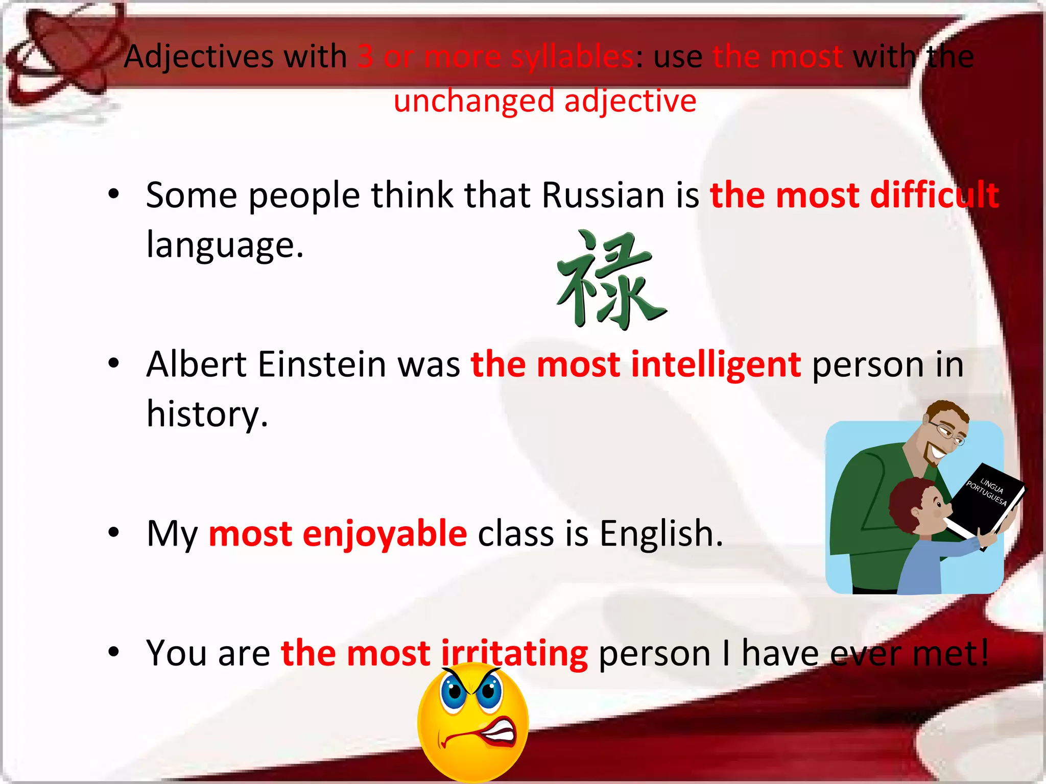 Adjectives with  3 or more syllables : use  the most  with the  unchanged adjective  Some people think that Russian is  the most difficult  language. Albert Einstein was  the most intelligent   person in history.  My  most enjoyable   class is English.  You are  the most irritating   person I have ever met!  