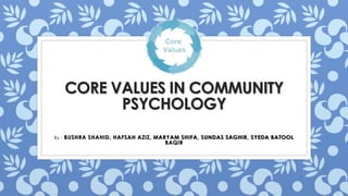 CORE VALUES IN COMMUNITY
PSYCHOLOGY
By : BUSHRA SHAHID, HAFSAH AZIZ, MARYAM SHIFA, SUNDAS SAGHIR, SYEDA BATOOL
BAQIR
 