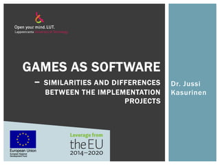 Dr. Jussi
Kasurinen
GAMES AS SOFTWARE
– SIMILARITIES AND DIFFERENCES
BETWEEN THE IMPLEMENTATION
PROJECTS
 