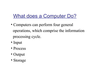 What does a Computer Do?
• Computers can perform four general
operations, which comprise the information
processing cycle.
• Input
• Process
• Output
• Storage

 