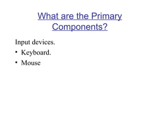 What are the Primary
Components?
Input devices.
• Keyboard.
• Mouse

 