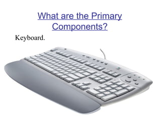 What are the Primary
Components?
Keyboard.

 