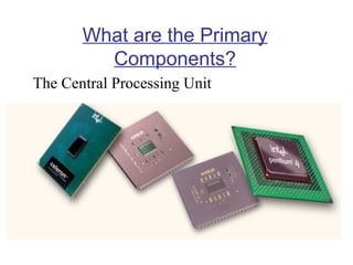 What are the Primary
Components?
The Central Processing Unit

 