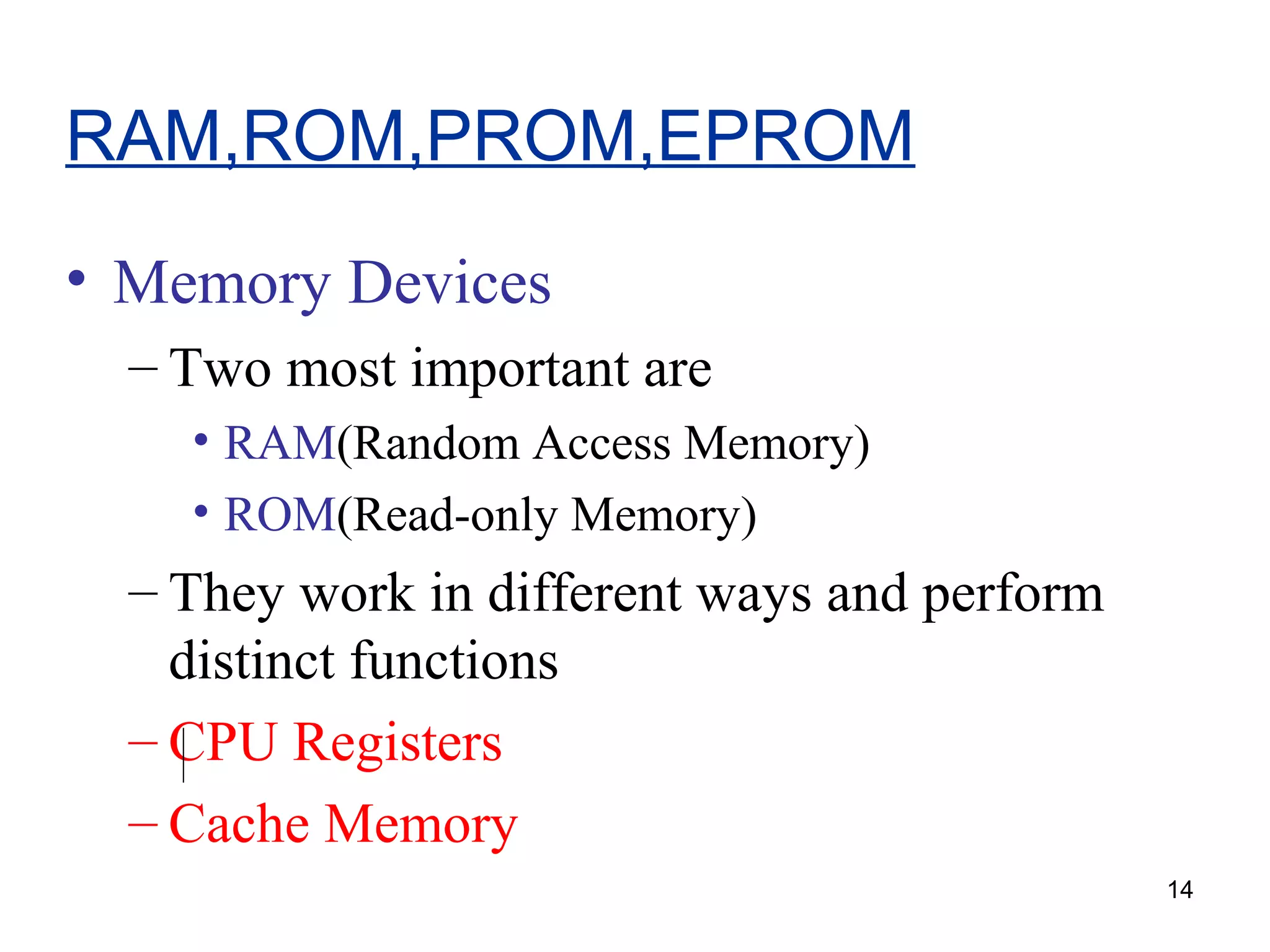 RAM,ROM,PROM,EPROM
• Memory Devices
– Two most important are
• RAM(Random Access Memory)
• ROM(Read-only Memory)

– They work in different ways and perform
distinct functions
– CPU Registers
– Cache Memory
14

 
