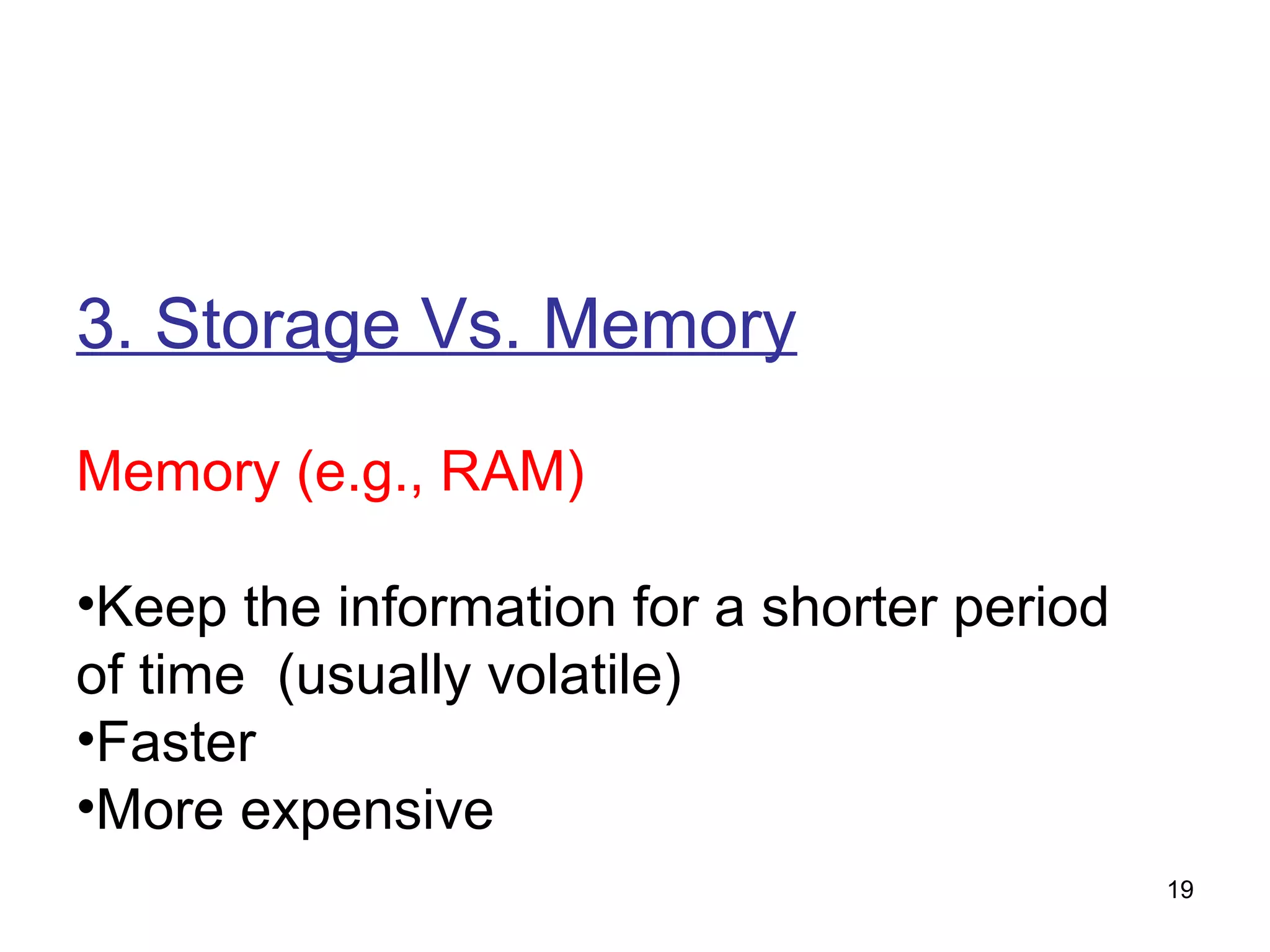 3. Storage Vs. Memory
Memory (e.g., RAM)
•Keep the information for a shorter period
of time (usually volatile)
•Faster
•More expensive
19

 
