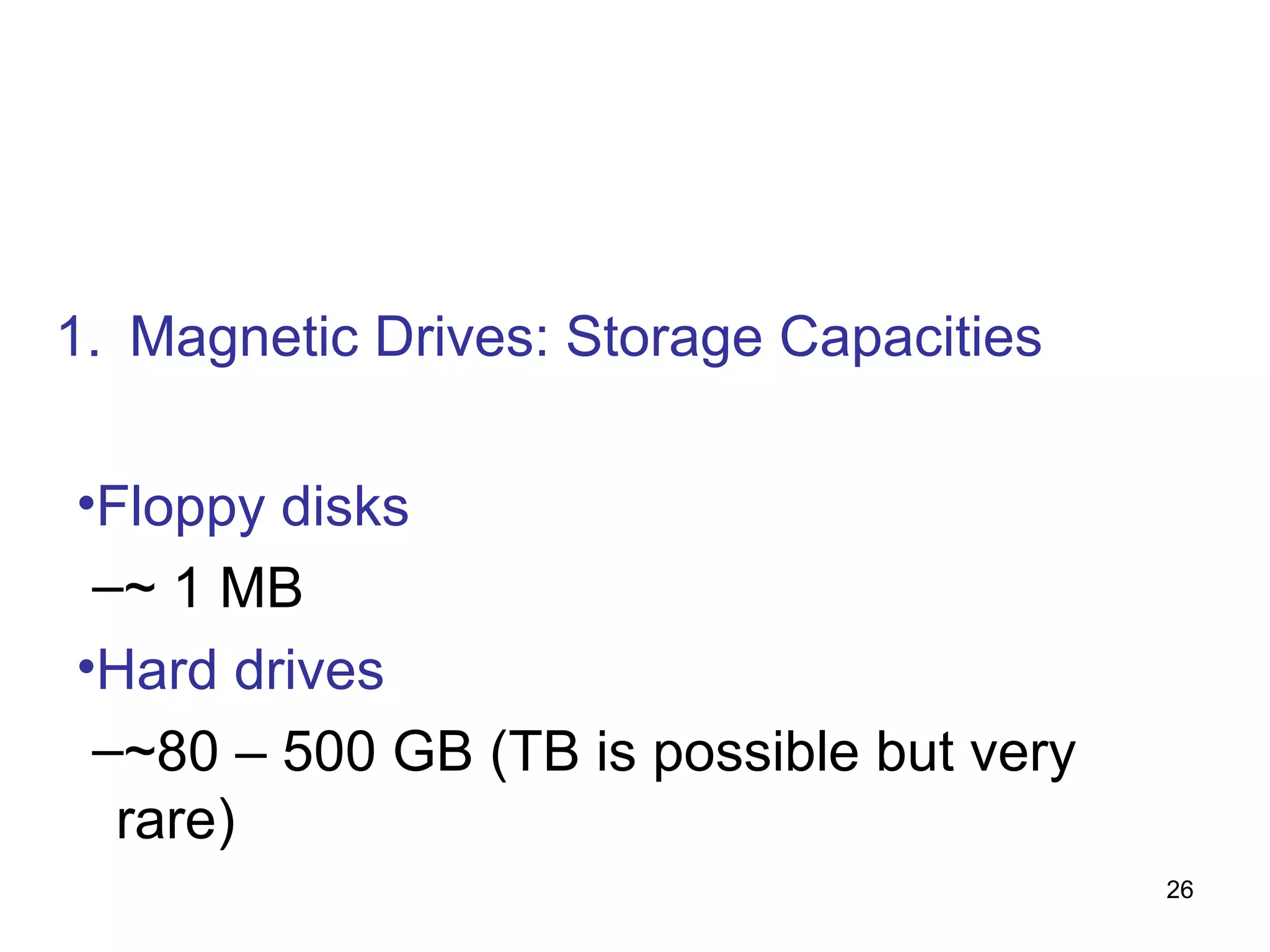 1. Magnetic Drives: Storage Capacities
•Floppy disks
–~ 1 MB
•Hard drives
–~80 – 500 GB (TB is possible but very
rare)
26

 