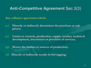 Anti-Competitive Agreement  Sec.3(3) Any collusive agreement which: Directly or indirectly determines the purchase or sale prices; Limits or controls, production, supply, market, technical development, investment or provision of services; Shares the market or sources of production; (d)   Directly or indirectly results in bid rigging; 