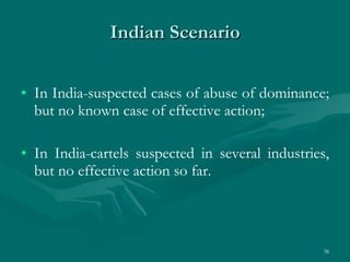 Indian Scenario In India-suspected cases of abuse of dominance; but no known case of effective action;   In India-cartels suspected in several industries, but no effective action so far. 