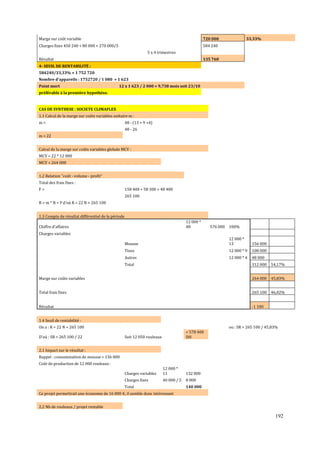 Marge sur coût variable

720 000

Charges ϐixes 450 240 + 80 000 + 270 000/5

584 240

33,33%

5 x 4 trimestres
Résultat

135 760

4- SEUIL DE RENTABILITÉ :
584240/33,33% = 1 752 720
Nombre d'appareils : 1752720 / 1 080 = 1 623
Point mort

12 x 1 623 / 2 000 = 9,738 mois soit 23/10

préférable à la première hypothèse.

CAS DE SYNTHESE : SOCIETE CLIMAFLEX
1.1 Calcul de la marge sur coûts variables unitaire m :
m=

48 - (13 + 9 +4)
48 - 26

m = 22
Calcul de la marge sur coûts variables globale MCV :
MCV = 22 * 12 000
MCV = 264 000
1.2 Relation coût - volume - profit
Total des frais fixes :
F=

158 400 + 58 300 + 48 400
265 100

R = m * N + F d'où R = 22 N + 265 100
1.3 Compte de résultat différentiel de la période
12 000 *
48

Chiffre d'affaires

576 000 100%

Charges variables
12 000 *
13

Mousse

156 000

Tissu

12 000 * 9

108 000

Autres

12 000 * 4

48 000

Total

312 000

54,17%

Marge sur coûts variables

264 000

45,83%

Total frais fixes

265 100

46,02%

Résultat

-1 100

1.4 Seuil de rentabilité :
On a : R = 22 N + 265 100
D'où : SR = 265 100 / 22

ou : SR = 265 100 / 45,83%
= 578 400
DH

Soit 12 050 rouleaux

2.1 Impact sur le résultat :
Rappel : consommation de mousse = 156 000
Coût de production de 12 000 rouleaux :
Charges variables

12 000 *
11

Charges fixes

40 000 / 5

Total

132 000
8 000
140 000

Ce projet permettrait une économie de 16 000 €, il semble donc intéressant
2.2 Nb de rouleaux / projet rentable

192

 