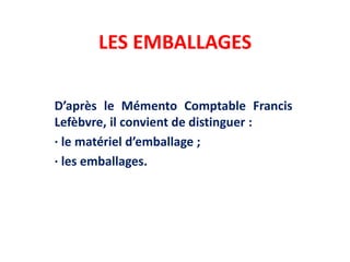 LES EMBALLAGES
D’après le Mémento Comptable Francis
Lefèbvre, il convient de distinguer :
· le matériel d’emballage ;
· les emballages.
 