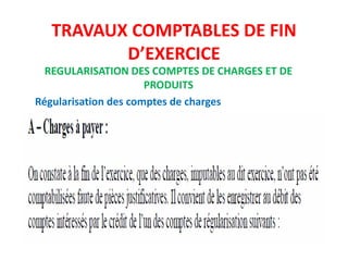 TRAVAUX COMPTABLES DE FIN
D’EXERCICE
REGULARISATION DES COMPTES DE CHARGES ET DE
PRODUITS
Régularisation des comptes de charges
 
