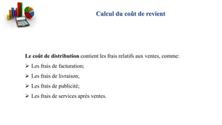 Calcul du coût de revient
Le coût de distribution contient les frais relatifs aux ventes, comme:
 Les frais de facturation;
 Les frais de livraison;
 Les frais de publicité;
 Les frais de services après ventes.
 