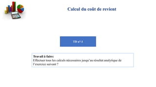 Calcul du coût de revient
TD n°:1
Travail à faire:
Effectuer tous les calculs nécessaires jusqu’au résultat analytique de
l’exercice suivant ?
 
