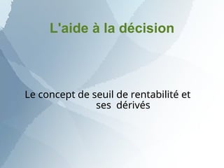 L'aide à la décision
Le concept de seuil de rentabilité et
ses dérivés
 