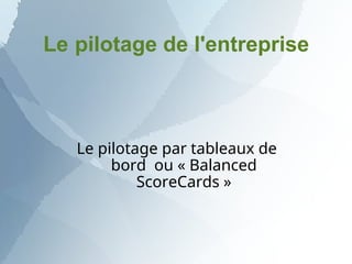 Le pilotage de l'entreprise
Le pilotage par tableaux de
bord ou « Balanced
ScoreCards »
 