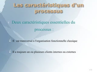  Deux caractéristiques essentielles du
processus :
156
 Il est transversal à l'organisation fonctionnelle classique
 Il a toujours un ou plusieurs clients internes ou externes
 