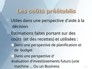 

Utiles dans une perspective d'aide à la
décision
Estimations faites portant sur des
coûts (et des recettes) et utilisées :
■Dans une perspective de planification et
de budget
■Dans une perspective d'
évaluation d'investissements futurs (une
machine ... Ou un Business 167
 