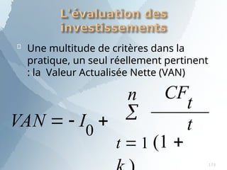 Une multitude de critères dans la
pratique, un seul réellement pertinent
: la Valeur Actualisée Nette (VAN)

n t
t
CF
t  1 (1 
VAN   I0

173
 