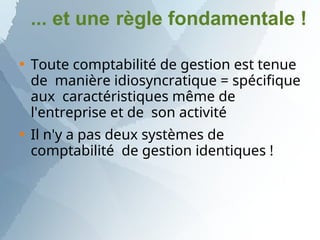 ... et une règle fondamentale !


Toute comptabilité de gestion est tenue
de manière idiosyncratique = spécifique
aux caractéristiques même de
l'entreprise et de son activité
Il n'y a pas deux systèmes de
comptabilité de gestion identiques !
 