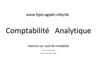 Comptabilité Analytique
Exercice sur seuil de rentabilité
Fichier Scannée par Saïd
Bonne chance a tout le monde
www.fsjes-agadir.info/vb
 