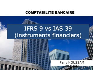 Par : HOUSSAM
BIRAMANE
IFRS 9 vs IAS 39
(instruments financiers)
1
2018
 