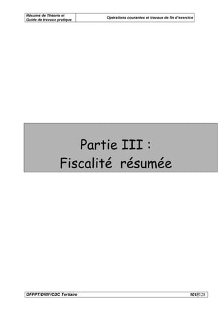 Résumé de Théorie et
                            Opérations courantes et travaux de fin d’exercice
Guide de travaux pratique




                     Partie III :
                  Fiscalité résumée




OFPPT/DRIF/CDC Tertiaire                                                   101//128
 
