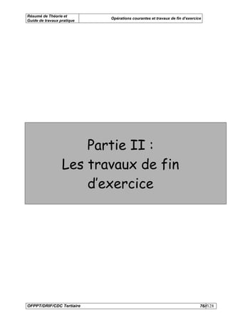 Résumé de Théorie et
                            Opérations courantes et travaux de fin d’exercice
Guide de travaux pratique




                      Partie II :
                  Les travaux de fin
                      d’exercice




OFPPT/DRIF/CDC Tertiaire                                                    76//128
 