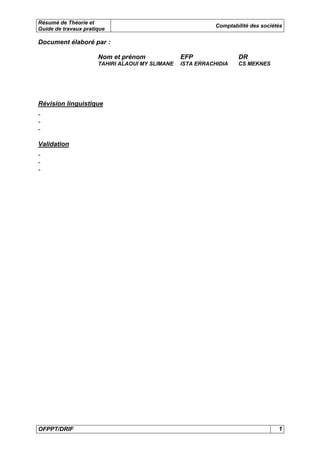 Résumé de Théorie et
Guide de travaux pratique
Comptabilité des sociétés
OFPPT/DRIF 1
Document élaboré par :
Nom et prénom EFP DR
TAHIRI ALAOUI MY SLIMANE ISTA ERRACHIDIA CS MEKNES
Révision linguistique
-
-
-
Validation
-
-
-
 