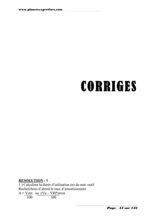 www.planeteexpertises.com
Page 43 sur 132
CORRIGES
RESOLUTION : 1
1 ) Calculons la durée d’utilisation (n) du mat. outil
Recherchons d’abord le taux d’amortissement
A = Votn ou (Vo – VRP)xtxn
100 100
 