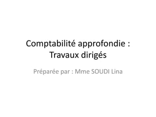 Comptabilité approfondie :
Travaux dirigés
Préparée par : Mme SOUDI Lina
 