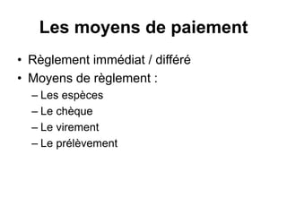 Les moyens de paiement
• Règlement immédiat / différé
• Moyens de règlement :
– Les espèces
– Le chèque
– Le virement
– Le prélèvement
 