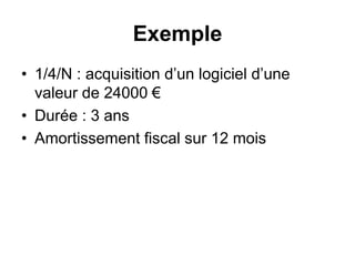 Exemple
• 1/4/N : acquisition d’un logiciel d’une
valeur de 24000 €
• Durée : 3 ans
• Amortissement fiscal sur 12 mois
 