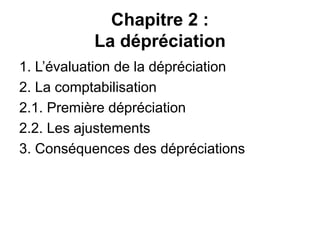 Chapitre 2 :
La dépréciation
1. L’évaluation de la dépréciation
2. La comptabilisation
2.1. Première dépréciation
2.2. Les ajustements
3. Conséquences des dépréciations
 