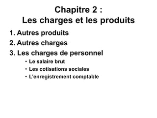 Chapitre 2 :
Les charges et les produits
1. Autres produits
2. Autres charges
3. Les charges de personnel
• Le salaire brut
• Les cotisations sociales
• L’enregistrement comptable
 