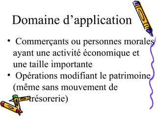 Domaine d’application
• Commerçants ou personnes morales
ayant une activité économique et
une taille importante
• Opérations modifiant le patrimoine
(même sans mouvement de
trésorerie)
 