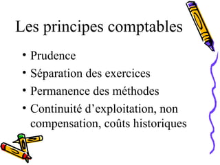 Les principes comptables
• Prudence
• Séparation des exercices
• Permanence des méthodes
• Continuité d’exploitation, non
compensation, coûts historiques
 