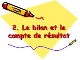 2. Le bilan et le
2. Le bilan et le
compte de résultat
compte de résultat
 