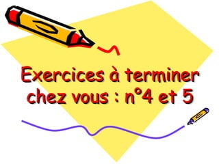 Exercices à terminer
Exercices à terminer
chez vous : n°4 et 5
chez vous : n°4 et 5
 