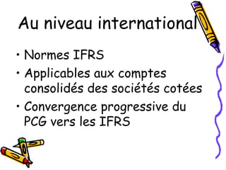 Au niveau international
• Normes IFRS
• Applicables aux comptes
consolidés des sociétés cotées
• Convergence progressive du
PCG vers les IFRS
 
